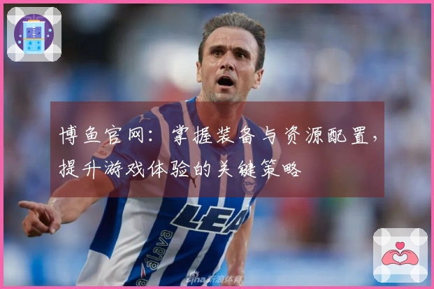 博鱼官网：掌握装备与资源配置，提升游戏体验的关键策略