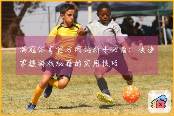 满冠体育官方网站新手必看：快速掌握游戏秘籍的实用技巧