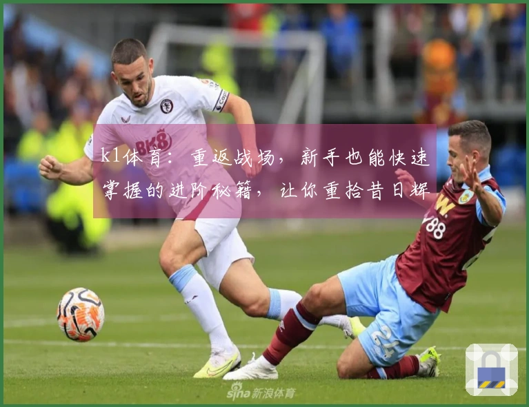 k1体育：重返战场，新手也能快速掌握的进阶秘籍，让你重拾昔日辉煌
