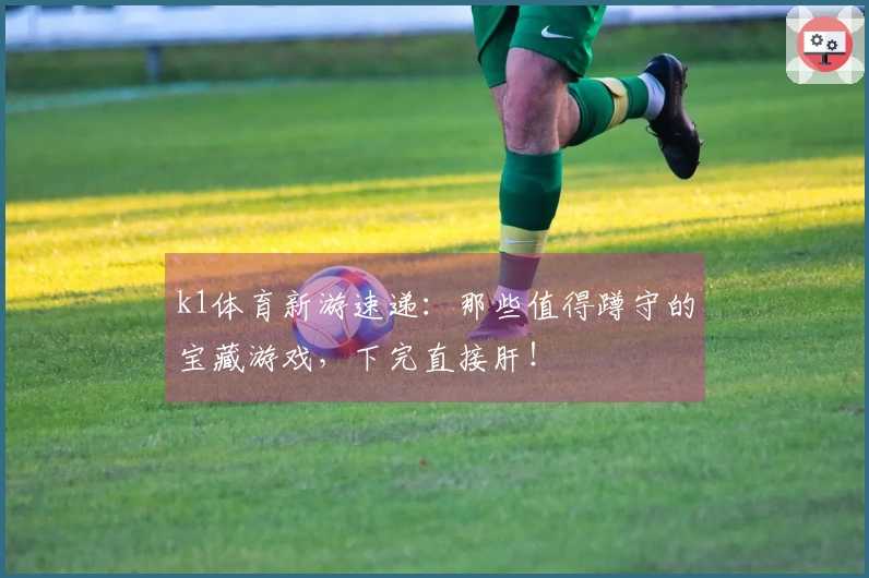 k1体育新游速递：那些值得蹲守的宝藏游戏，下完直接肝！