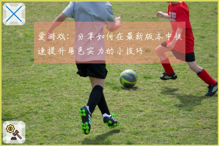 爱游戏：分享如何在最新版本中快速提升角色实力的小技巧