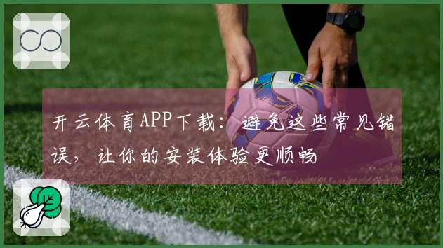 开云体育APP下载：避免这些常见错误，让你的安装体验更顺畅