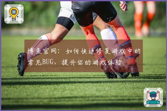 博鱼官网：如何快速修复游戏中的常见BUG，提升你的游戏体验