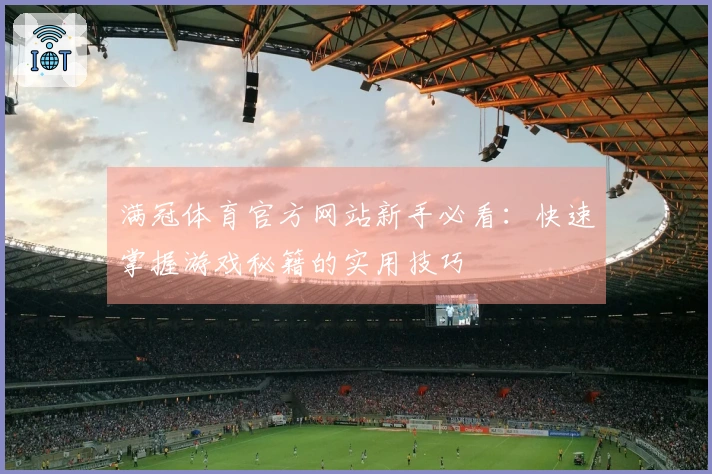 满冠体育官方网站新手必看：快速掌握游戏秘籍的实用技巧