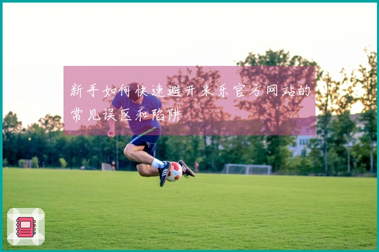 新手如何快速避开米乐官方网站的常见误区和陷阱