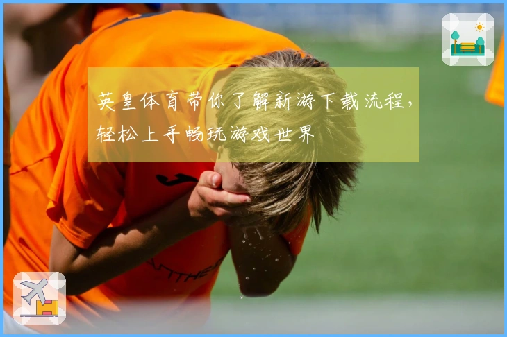 英皇体育带你了解新游下载流程，轻松上手畅玩游戏世界