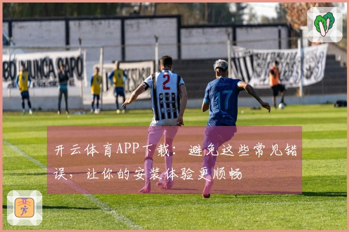 开云体育APP下载：避免这些常见错误，让你的安装体验更顺畅