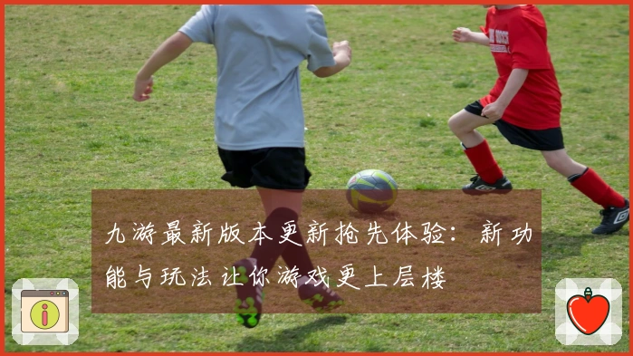 九游最新版本更新抢先体验：新功能与玩法让你游戏更上层楼