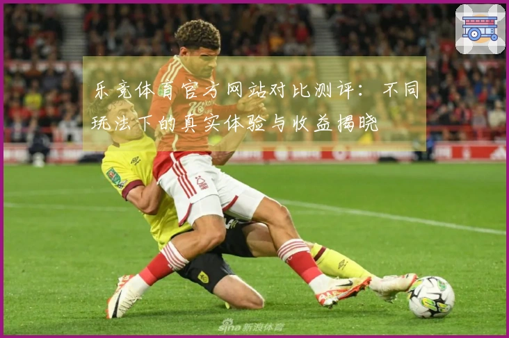 乐竞体育官方网站对比测评：不同玩法下的真实体验与收益揭晓