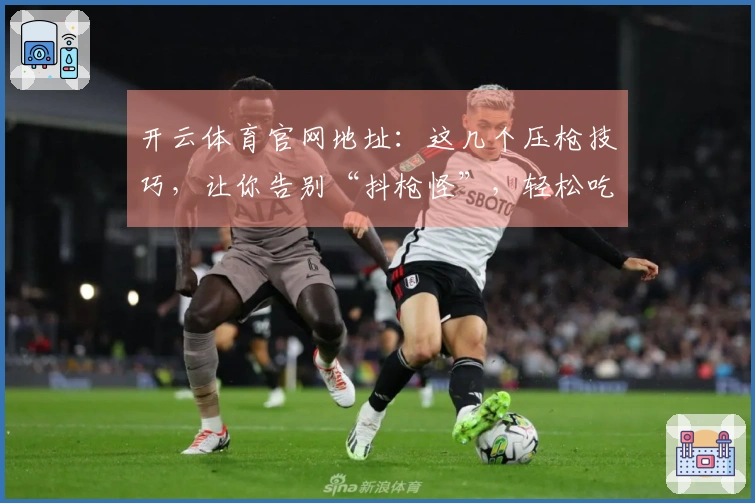 开云体育官网地址：这几个压枪技巧，让你告别“抖枪怪”，轻松吃鸡！