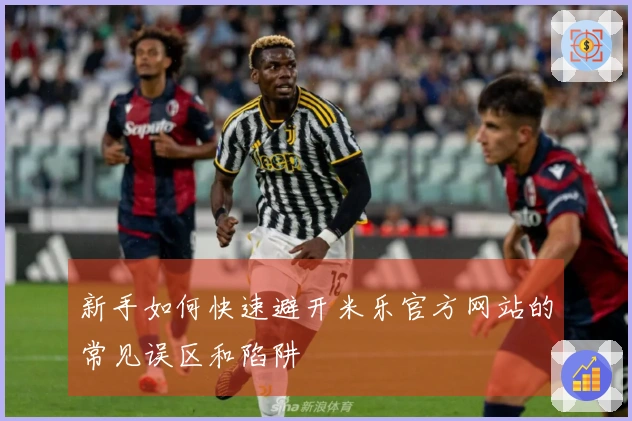 新手如何快速避开米乐官方网站的常见误区和陷阱