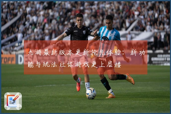九游最新版本更新抢先体验：新功能与玩法让你游戏更上层楼