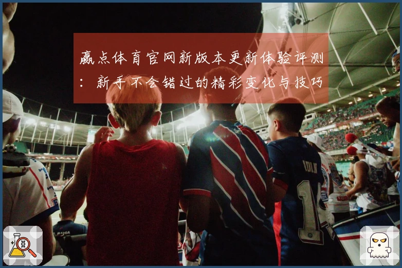 赢点体育官网新版本更新体验评测：新手不会错过的精彩变化与技巧分享
