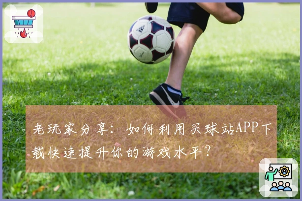 老玩家分享：如何利用买球站APP下载快速提升你的游戏水平？