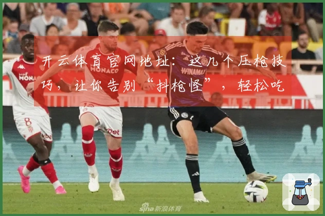 开云体育官网地址：这几个压枪技巧，让你告别“抖枪怪”，轻松吃鸡！