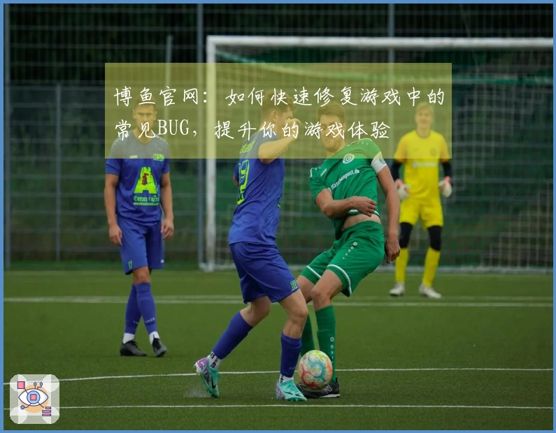 博鱼官网：如何快速修复游戏中的常见BUG，提升你的游戏体验