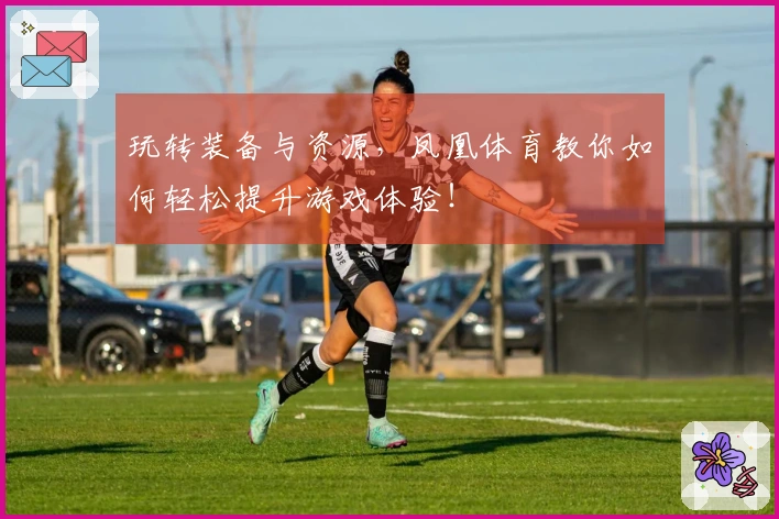 玩转装备与资源，凤凰体育教你如何轻松提升游戏体验！