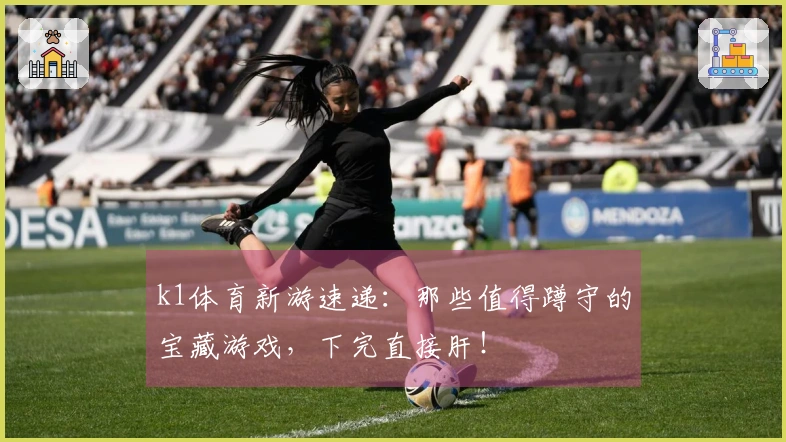 k1体育新游速递：那些值得蹲守的宝藏游戏，下完直接肝！